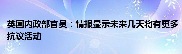 英国内政部官员：情报显示未来几天将有更多抗议活动