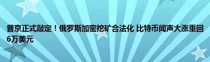 普京正式敲定！俄罗斯加密挖矿合法化 比特币闻声大涨重回6万美元