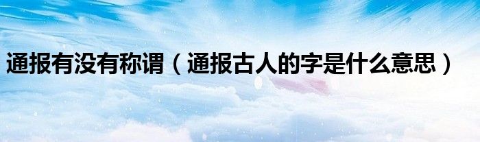 通报有没有称谓（通报古人的字是什么意思）