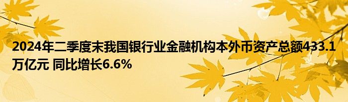 2024年二季度末我国银行业
机构本外币资产总额433.1万亿元 同比增长6.6%