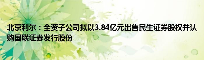 北京利尔：全资子公司拟以3.84亿元出售民生证券股权并认购国联证券发行股份