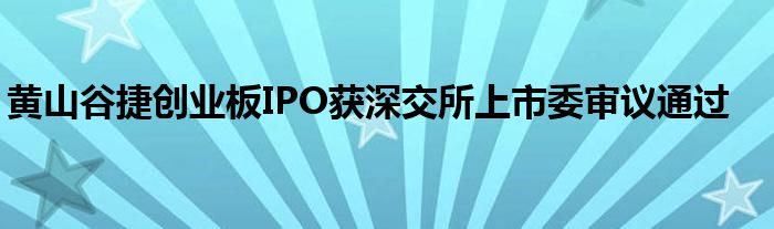 黄山谷捷创业板IPO获深交所上市委审议通过