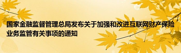 国家
监督管理总局发布关于加强和改进
财产保险业务监管有关事项的通知