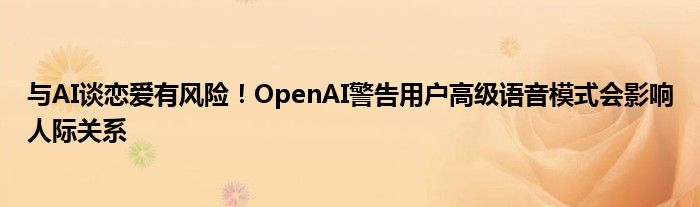 与AI谈恋爱有风险！OpenAI警告用户高级语音模式会影响人际关系