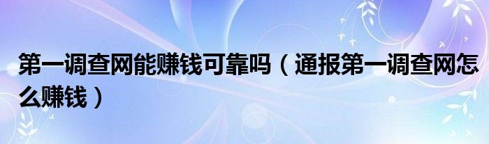 第一调查网能赚钱可靠吗（通报第一调查网怎么赚钱）