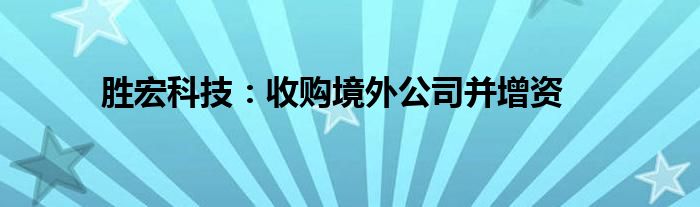 胜宏科技：收购境外公司并增资