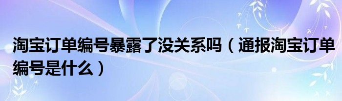 淘宝订单编号暴露了没关系吗（通报淘宝订单编号是什么）