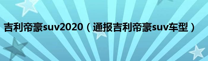 吉利帝豪suv2020（通报吉利帝豪suv车型）