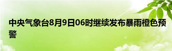 中央气象台8月9日06时继续发布暴雨橙色预警