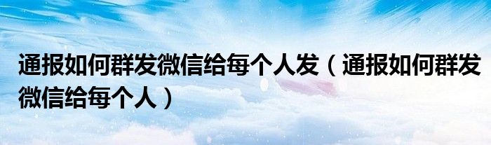 通报如何群发微信给每个人发（通报如何群发微信给每个人）