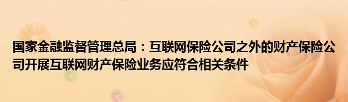 国家
监督管理总局：
保险公司之外的财产保险公司开展
财产保险业务应符合相关条件