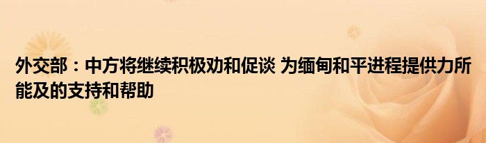 外交部：中方将继续积极劝和促谈 为缅甸和平进程提供力所能及的支持和帮助