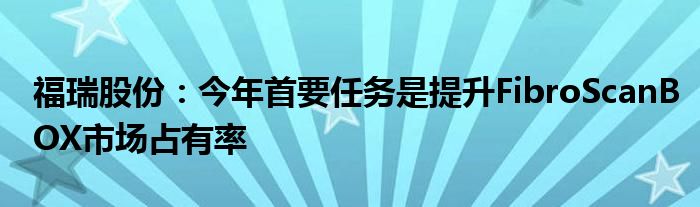 福瑞股份：今年首要任务是提升FibroScanBOX市场占有率