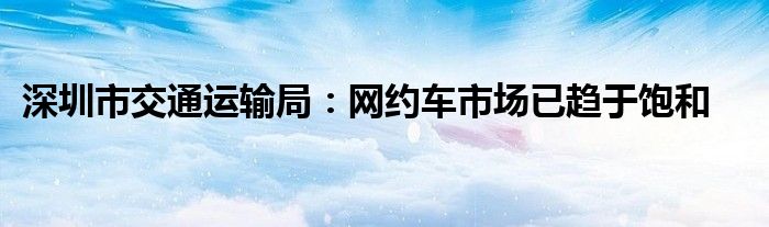 深圳市交通运输局：网约车市场已趋于饱和