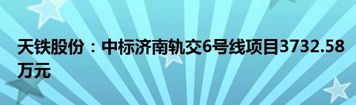 天铁股份：中标济南轨交6号线项目3732.58万元