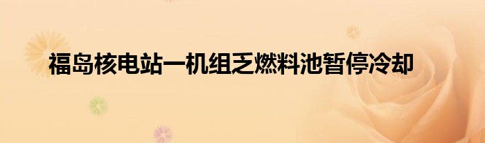 福岛核电站一机组乏燃料池暂停冷却