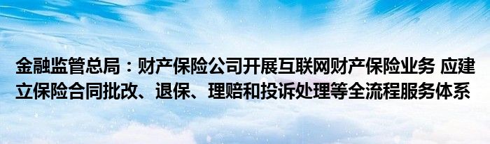 
监管总局：财产保险公司开展
财产保险业务 应建立保险合同批改、退保、理赔和投诉处理等全流程服务体系