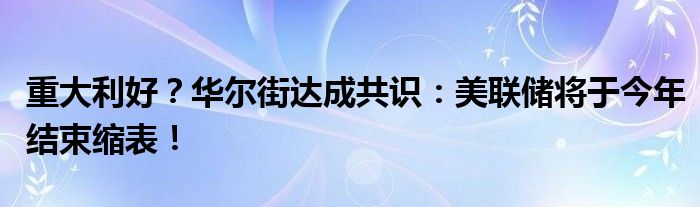 重大利好？华尔街达成共识：美联储将于今年结束缩表！