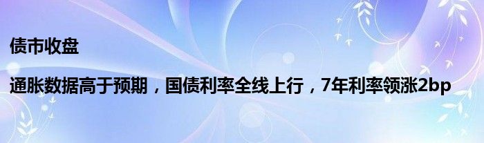 债市收盘|通胀数据高于预期，国债利率全线上行，7年利率领涨2bp