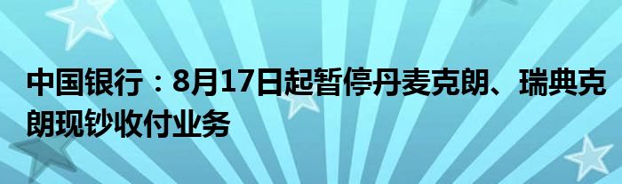 中国银行：8月17日起暂停丹麦克朗、瑞典克朗现钞收付业务