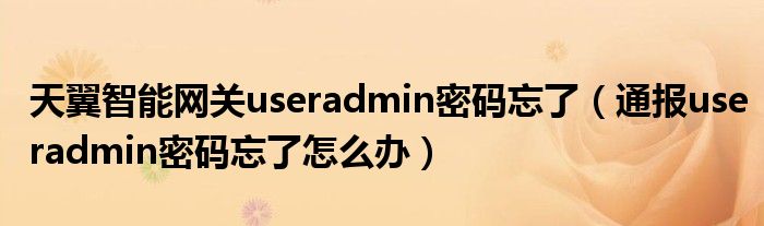 天翼智能网关useradmin密码忘了（通报useradmin密码忘了怎么办）