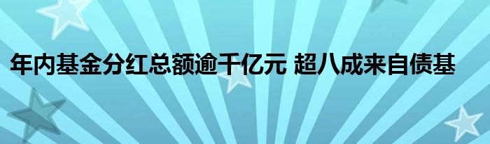 年内基金分红总额逾千亿元 超八成来自债基