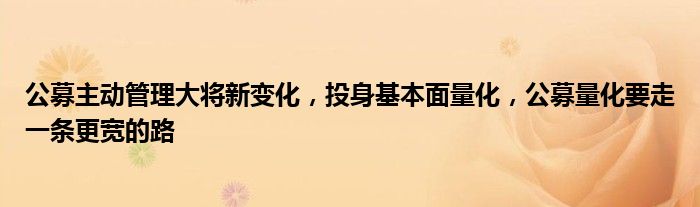 公募主动管理大将新变化，投身基本面量化，公募量化要走一条更宽的路