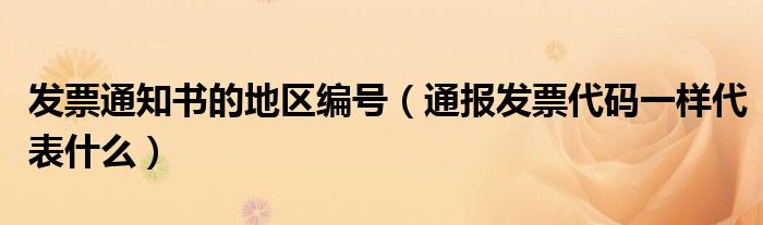 发票通知书的地区编号（通报发票代码一样代表什么）