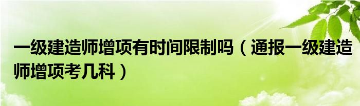 一级建造师增项有时间限制吗（通报一级建造师增项考几科）