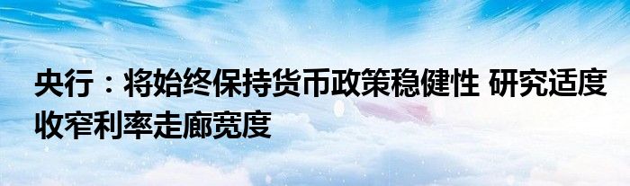 央行：将始终保持货币政策稳健性 研究适度收窄利率走廊宽度