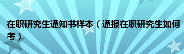 在职研究生通知书样本（通报在职研究生如何考）