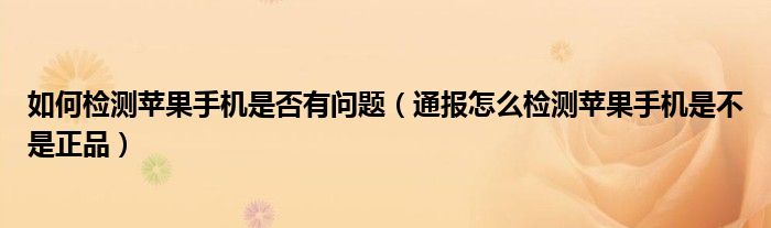 如何检测苹果手机是否有问题（通报怎么检测苹果手机是不是正品）