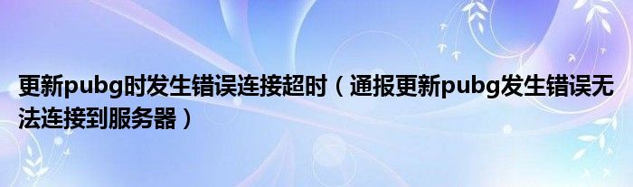 更新pubg时发生错误连接超时（通报更新pubg发生错误无法连接到服务器）