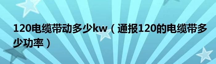 120电缆带动多少kw（通报120的电缆带多少功率）