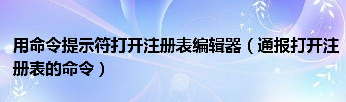 用命令提示符打开注册表编辑器（通报打开注册表的命令）