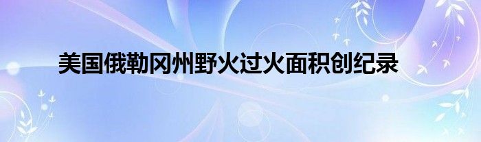 美国俄勒冈州野火过火面积创纪录