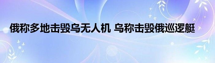 俄称多地击毁乌无人机 乌称击毁俄巡逻艇