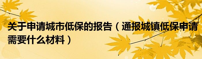 关于申请城市低保的报告（通报城镇低保申请需要什么材料）