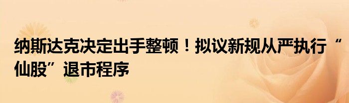 纳斯达克决定出手整顿！拟议新规从严执行“仙股”退市程序