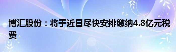 博汇股份：将于近日尽快安排缴纳4.8亿元税费