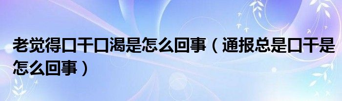 老觉得口干口渴是怎么回事（通报总是口干是怎么回事）