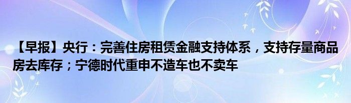 【早报】央行：完善住房租赁
支持体系，支持存量商品房去库存；宁德时代重申不造车也不卖车