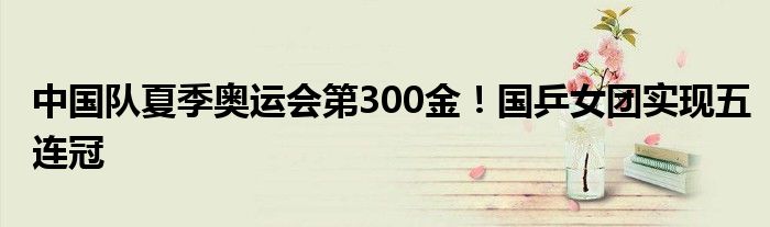 中国队夏季奥运会第300金！国乒女团实现五连冠