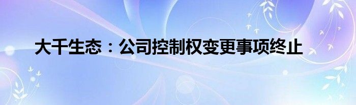 大千生态：公司控制权变更事项终止