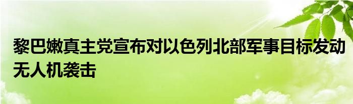 黎巴嫩真主党宣布对以色列北部军事目标发动无人机袭击