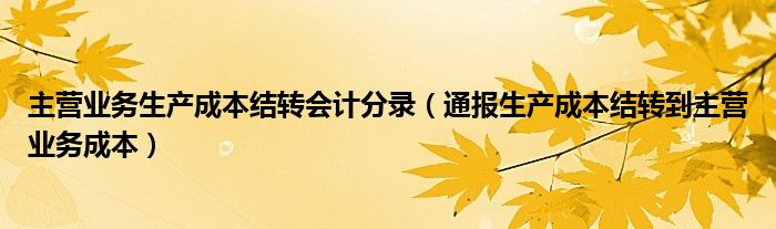 主营业务生产成本结转会计分录（通报生产成本结转到主营业务成本）