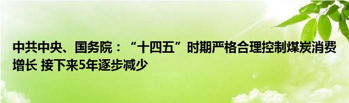 中共中央、国务院：“十四五”时期严格合理控制煤炭消费增长 接下来5年逐步减少