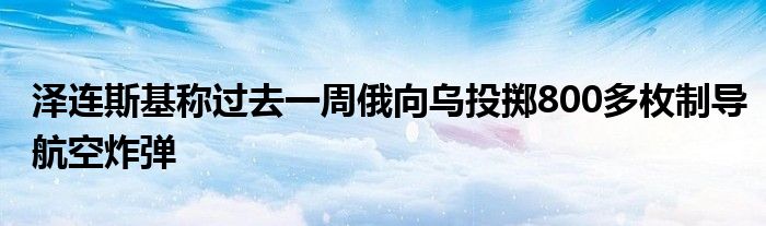 泽连斯基称过去一周俄向乌投掷800多枚制导航空炸弹