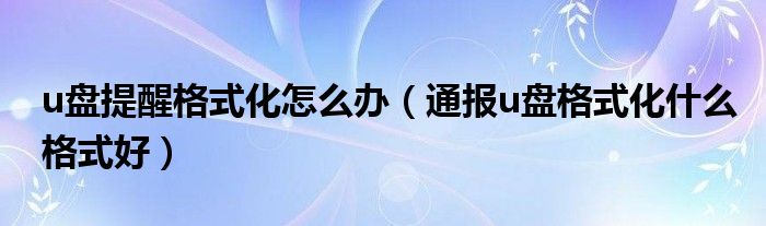 u盘提醒格式化怎么办（通报u盘格式化什么格式好）