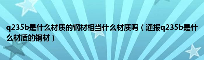 q235b是什么材质的钢材相当什么材质吗（通报q235b是什么材质的钢材）